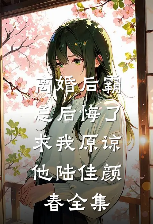 离婚后霸总后悔了，求我原谅他陆佳颜春 全集