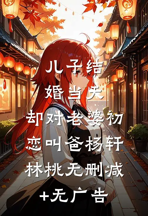 儿子结婚当天，却对老婆初恋叫爸杨轩林桃无删减+无广告