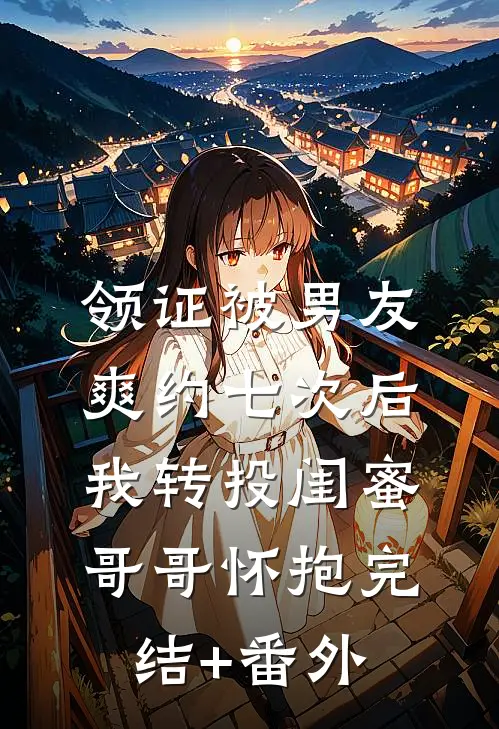 领证被男友爽约七次后，我转投闺蜜哥哥怀抱完结+番外