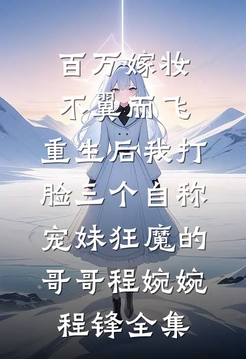 百万嫁妆不翼而飞，重生后我打脸三个自称宠妹狂魔的哥哥程婉婉程锋全集