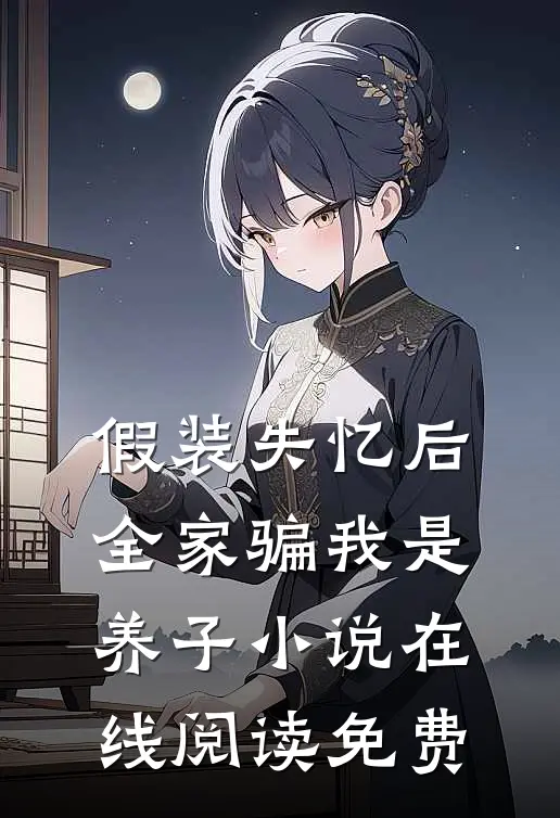 假装失忆后，全家骗我是养子小说在线阅读免费