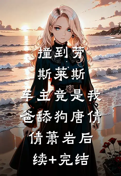 撞到劳斯莱斯，车主竟是我爸舔狗唐倩倩萧岩后续+完结