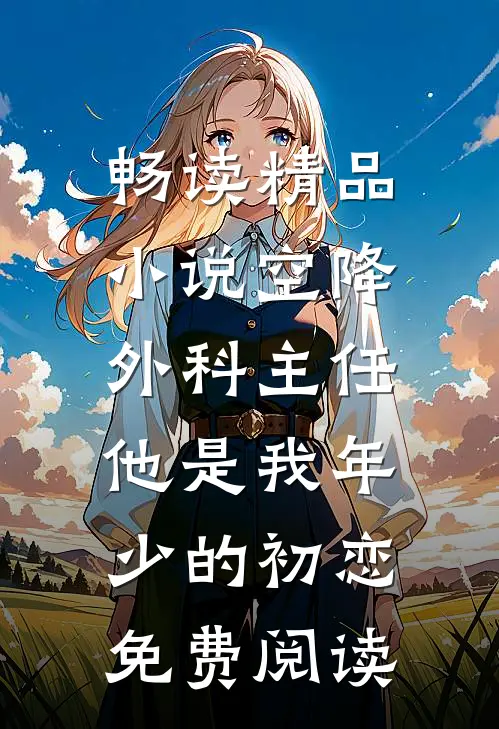 畅读精品小说空降外科主任,他是我年少的初恋免费阅读