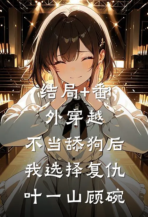 结局+番外穿越：不当舔狗后，我选择复仇叶一山顾碗