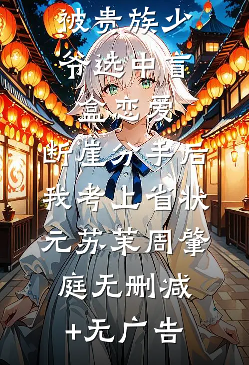 被贵族少爷选中盲盒恋爱，断崖分手后我考上省状元苏茉周肇庭无删减+无广告