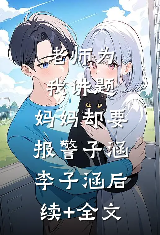 老师为我讲题，妈妈却要报警子涵李子涵后续+全文