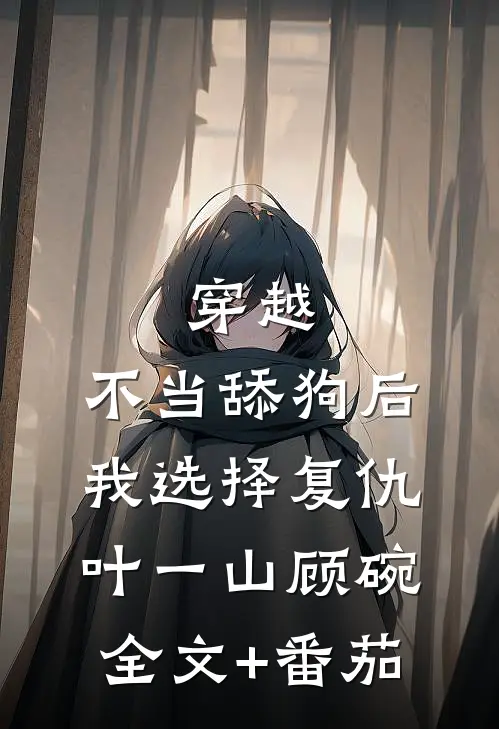 穿越：不当舔狗后，我选择复仇叶一山顾碗全文+番茄