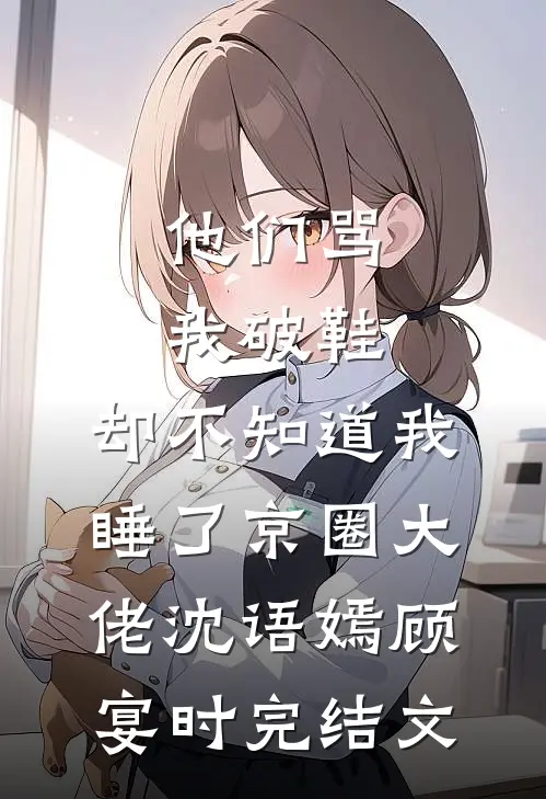 他们骂我破鞋，却不知道我睡了京圈大佬沈语嫣顾宴时完结文