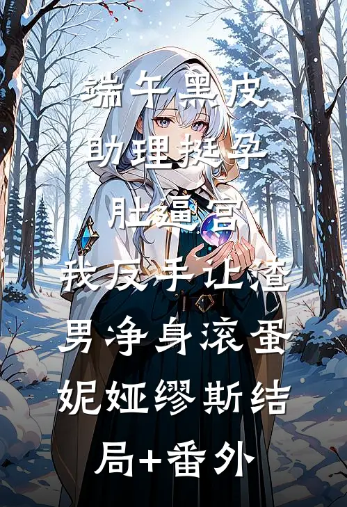 端午黑皮助理挺孕肚逼宫，我反手让渣男净身滚蛋妮娅缪斯结局+番外