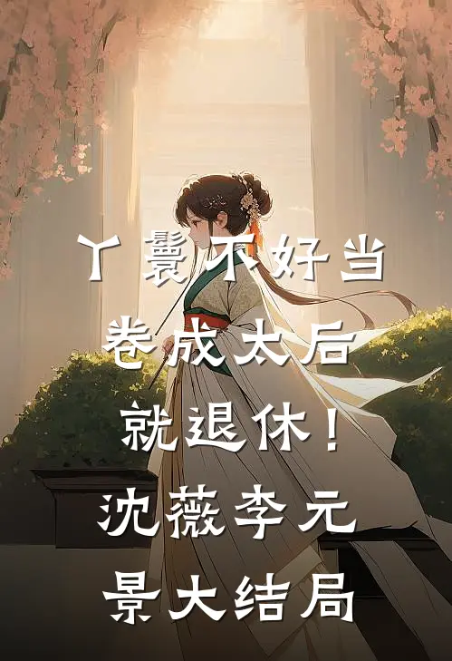 丫鬟不好当，卷成太后就退休！沈薇李元景大结局