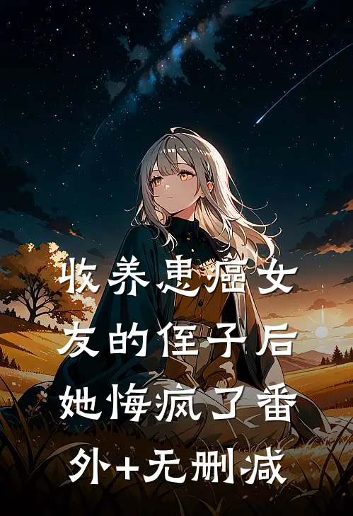 收养患癌女友的侄子后，她悔疯了番外+无删减
