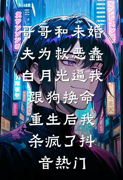 哥哥和未婚夫为救恶蠢白月光逼我跟狗换命，重生后我杀疯了抖音热门