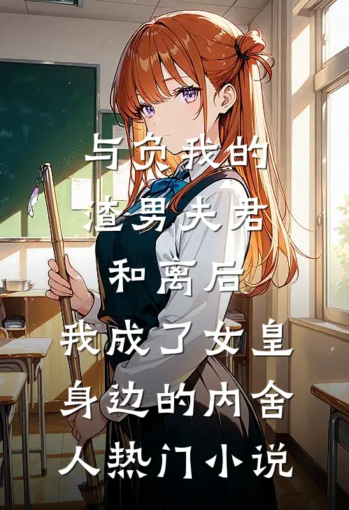 与负我的渣男夫君和离后，我成了女皇身边的内舍人热门小说