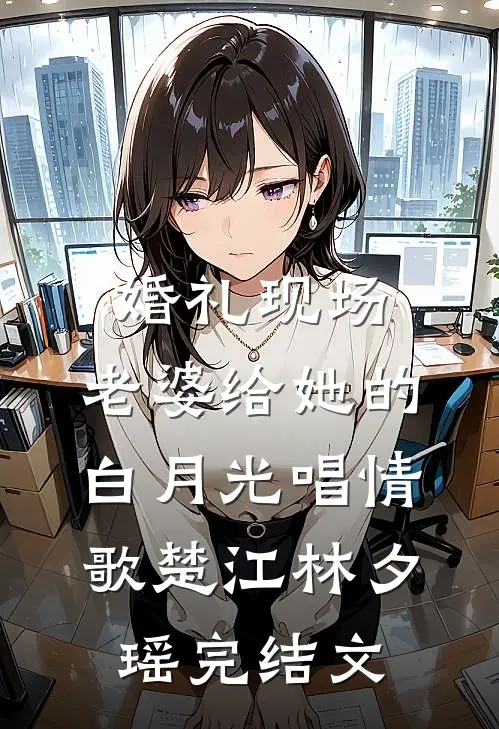 婚礼现场，老婆给她的白月光唱情歌楚江林夕瑶完结文