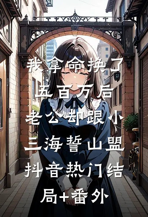我拿命换了五百万后，老公却跟小三海誓山盟抖音热门结局+番外