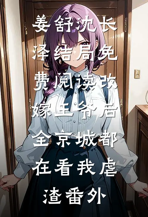 姜舒沈长泽结局免费阅读改嫁王爷后，全京城都在看我虐渣番外