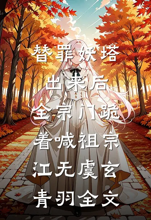 替罪妖塔出来后，全宗门跪着喊祖宗江无虞玄青羽全文