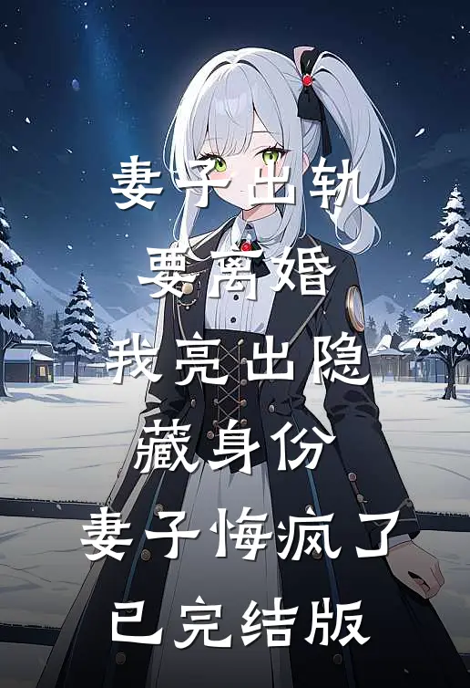 妻子出轨要离婚，我亮出隐藏身份，妻子悔疯了已完结版