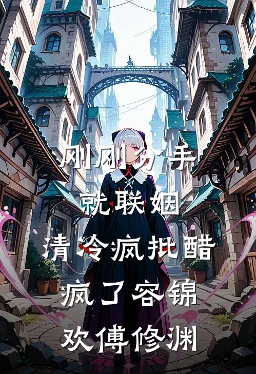刚刚分手就联姻，清冷疯批醋疯了容锦欢傅修渊