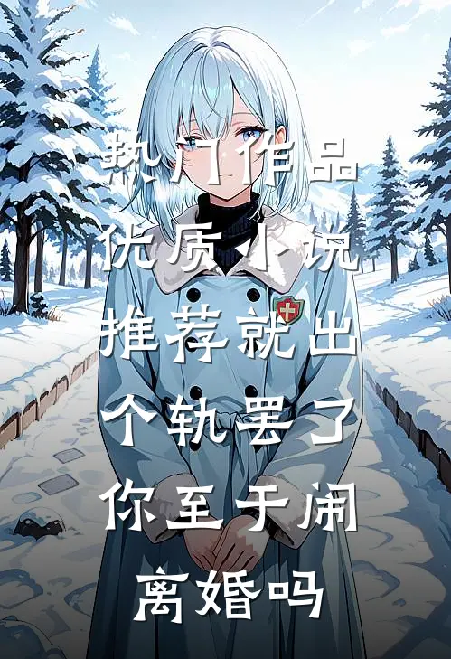 热门作品优质小说推荐就出个轨罢了，你至于闹离婚吗