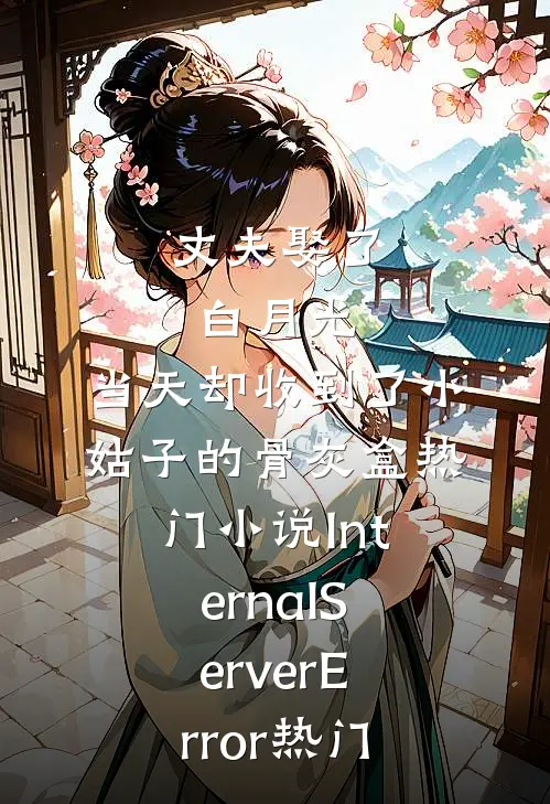 丈夫娶了白月光，当天却收到了小姑子的骨灰盒热门小说InternalServerError热门