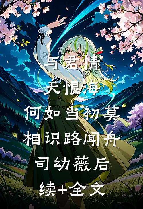 与君情天恨海，何如当初莫相识路闻舟司幼薇后续+全文