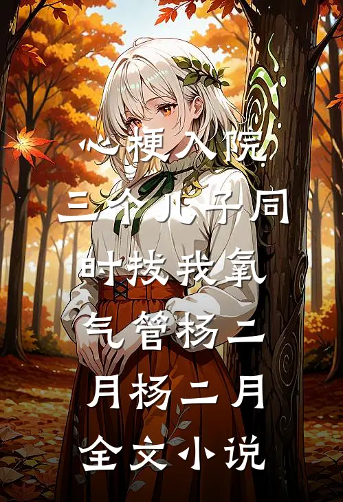 心梗入院，三个儿子同时拔我氧气管杨二月杨二月全文小说