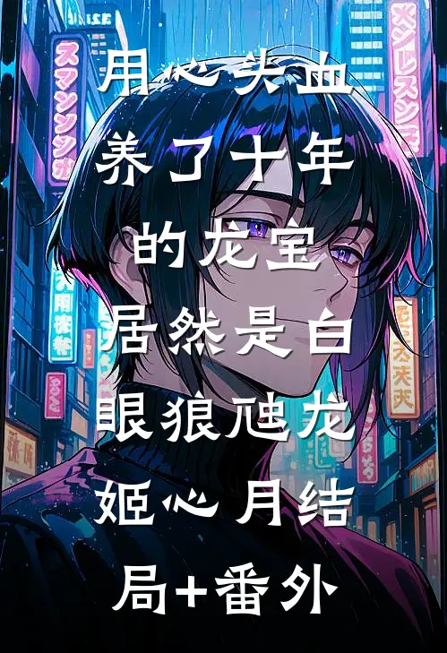 用心头血养了十年的龙宝，居然是白眼狼虺龙姬心月结局+番外