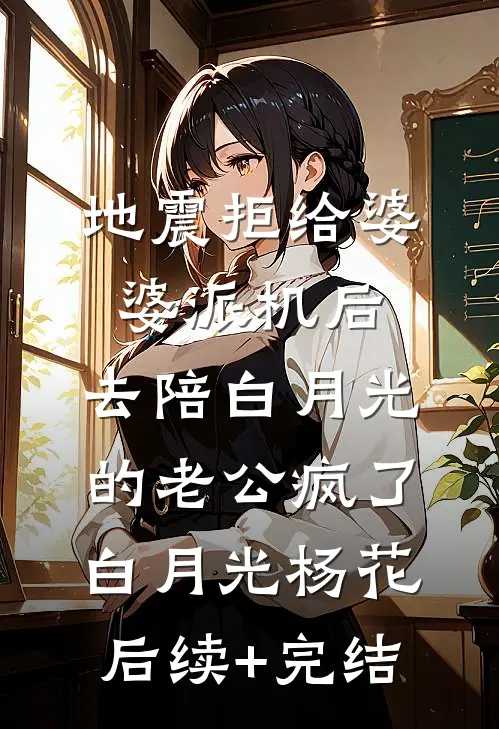 地震拒给婆婆派机后，去陪白月光的老公疯了白月光杨花后续+完结