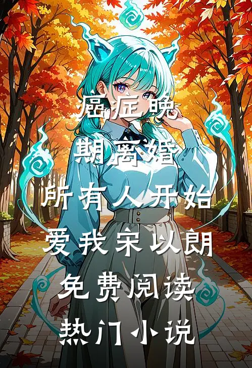 癌症晚期离婚,所有人开始爱我宋以朗免费阅读热门小说