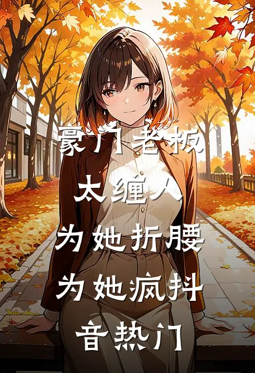 豪门老板太缠人，为她折腰为她疯抖音热门