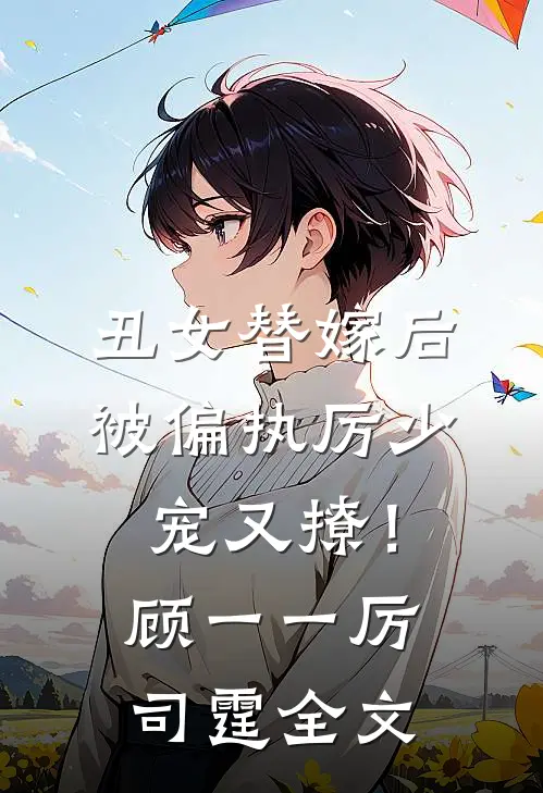 丑女替嫁后，被偏执厉少宠又撩！顾一一厉司霆全文