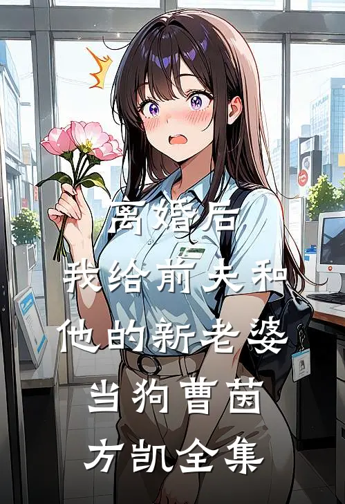 离婚后，我给前夫和他的新老婆当狗曹茵方凯 全集