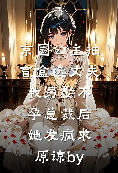 京圈公主抽盲盒选丈夫，我另娶不孕总裁后她发疯求原谅by