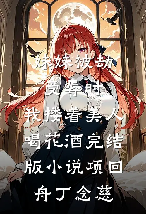 妹妹被劫受辱时，我搂着美人喝花酒完结版小说项回舟丁念慈