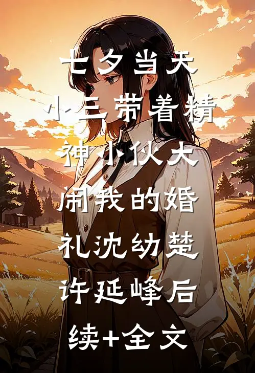 七夕当天，小三带着精神小伙大闹我的婚礼沈幼楚许延峰后续+全文