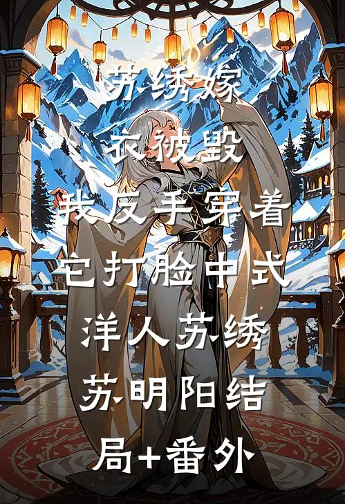 苏绣嫁衣被毁，我反手穿着它打脸中式“洋人苏绣苏明阳结局+番外