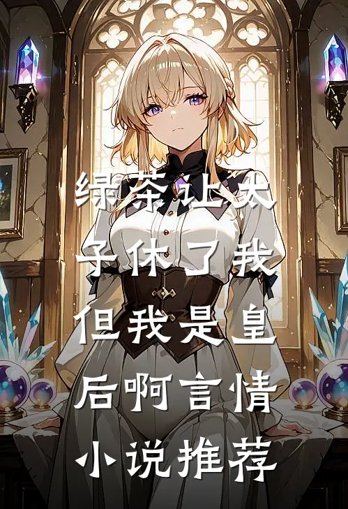 绿茶让太子休了我，但我是皇后啊言情小说推荐