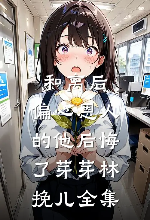 和离后，偏心恩人的他后悔了芽芽林挽儿 全集