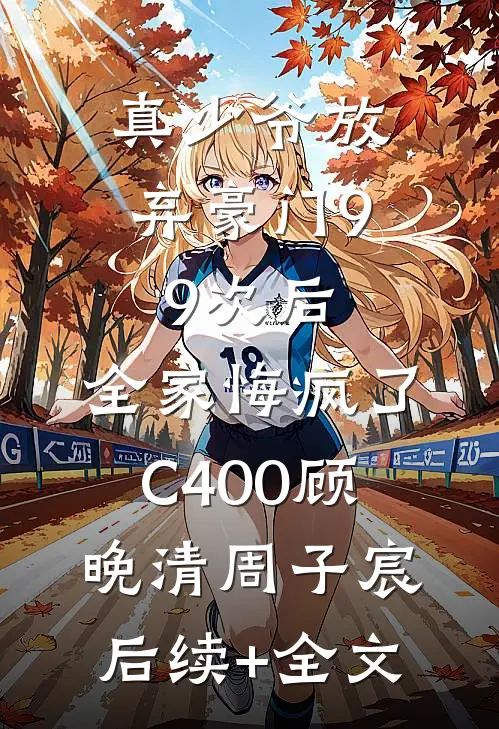 真少爷放弃豪门99次后，全家悔疯了C400顾晚清周子宸后续+全文