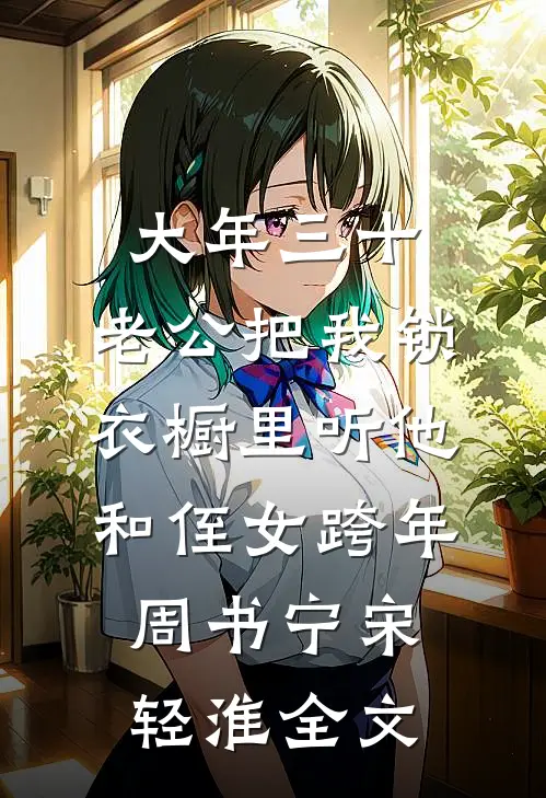大年三十，老公把我锁衣橱里听他和侄女跨年周书宁宋轻淮全文