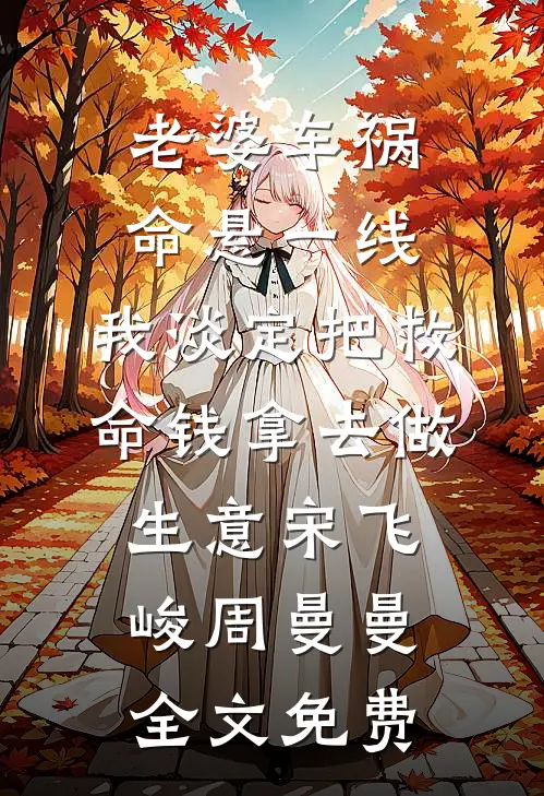 老婆车祸命悬一线，我淡定把救命钱拿去做生意宋飞峻周曼曼全文免费