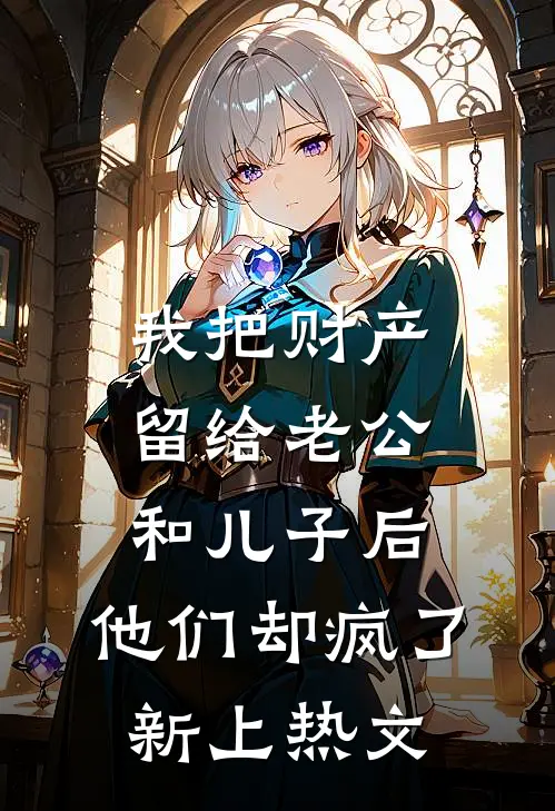 我把财产留给老公和儿子后，他们却疯了新上热文