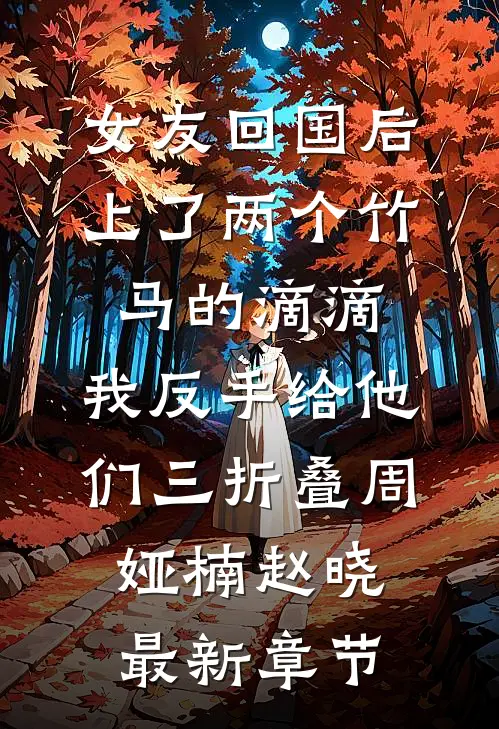 女友回国后上了两个竹马的滴滴，我反手给他们三折叠周娅楠赵晓最新章节