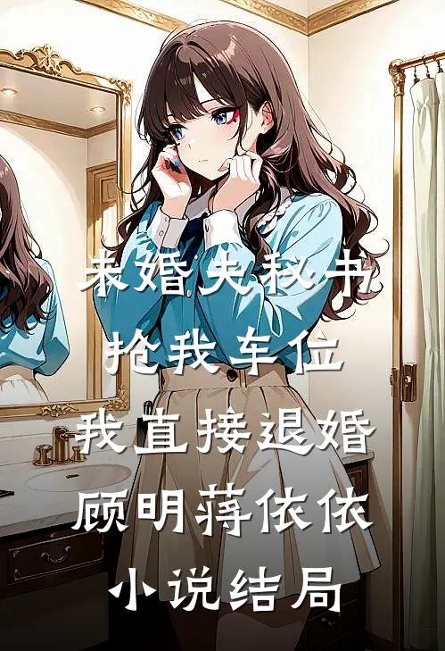 未婚夫秘书抢我车位，我直接退婚顾明蒋依依小说结局