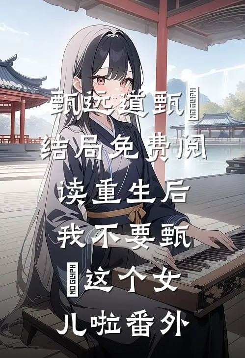 甄远道甄嬛结局免费阅读重生后我不要甄嬛这个女儿啦番外