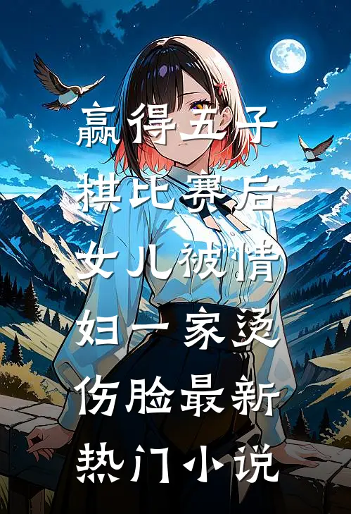 赢得五子棋比赛后，女儿被情妇一家烫伤脸最新热门小说
