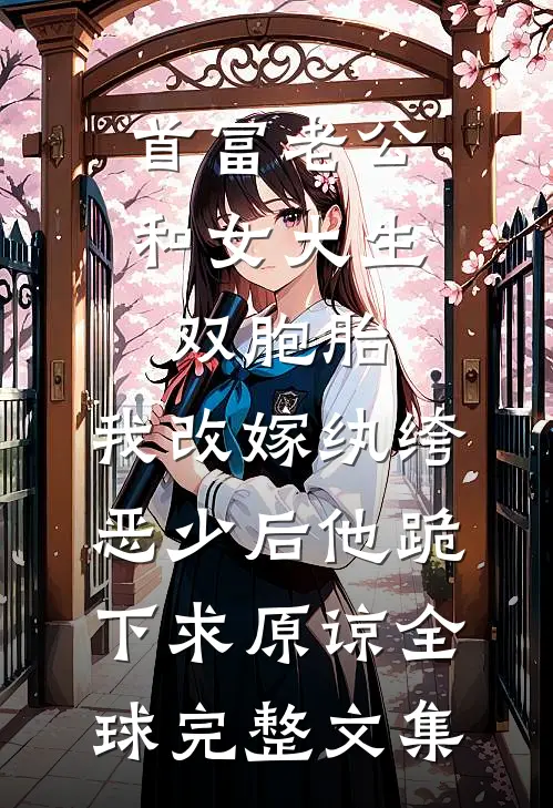 首富老公和女大生双胞胎，我改嫁纨绔恶少后他跪下求原谅全球完整文集
