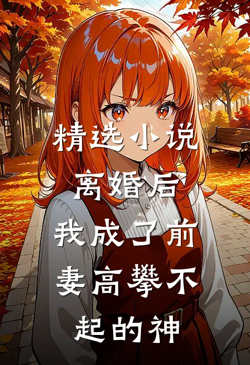 精选小说离婚后，我成了前妻高攀不起的神