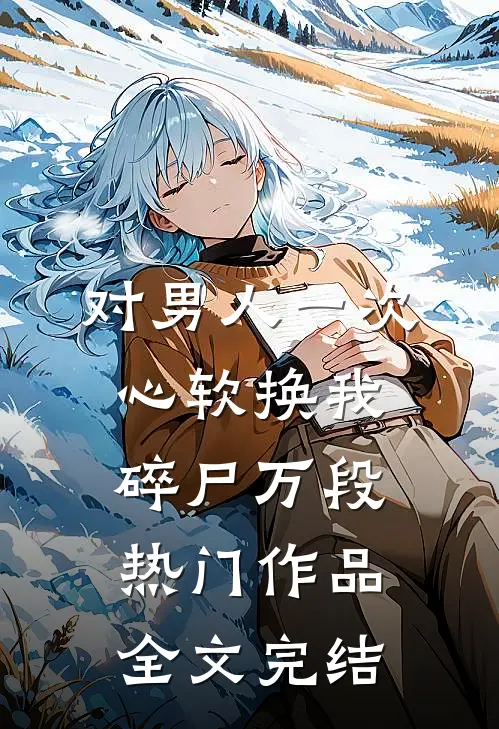 对男人一次心软换我碎尸万段热门作品全文完结